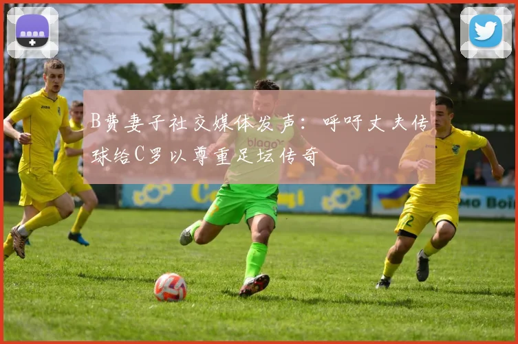 B费妻子社交媒体发声：呼吁丈夫传球给C罗以尊重足坛传奇