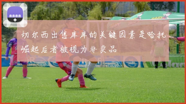切尔西出售库库的关键因素是哈托崛起后者被视为非卖品