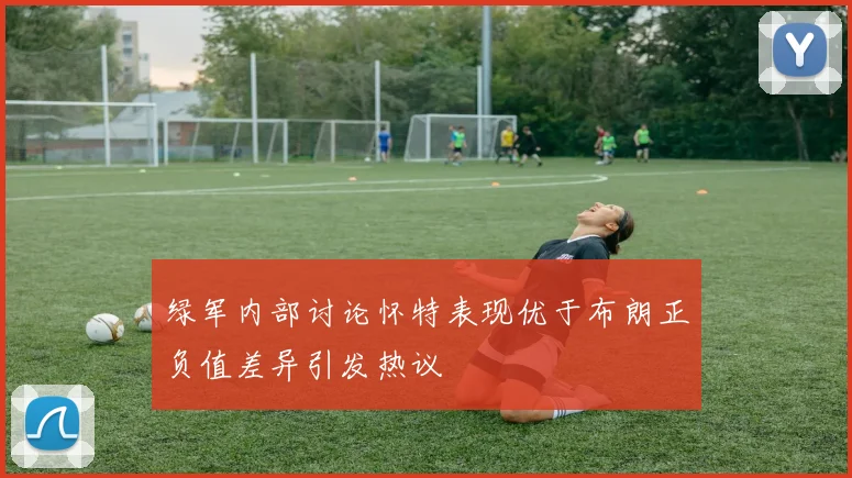 绿军内部讨论怀特表现优于布朗正负值差异引发热议