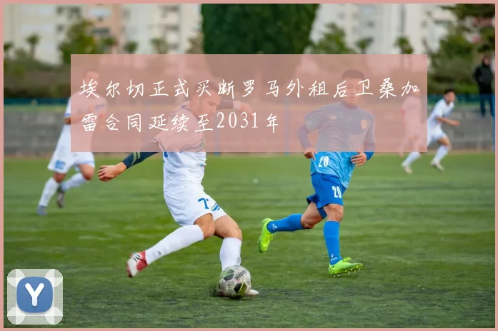 埃尔切正式买断罗马外租后卫桑加雷合同延续至2031年