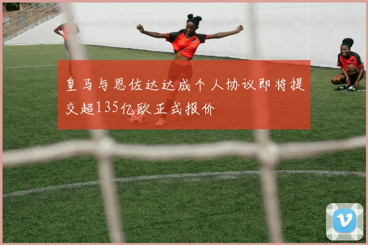皇马与恩佐达达成个人协议即将提交超135亿欧正式报价