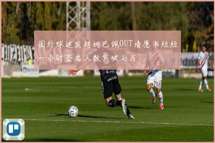 国外球迷发起姆巴佩OUT请愿书短短一小时签名人数突破七万