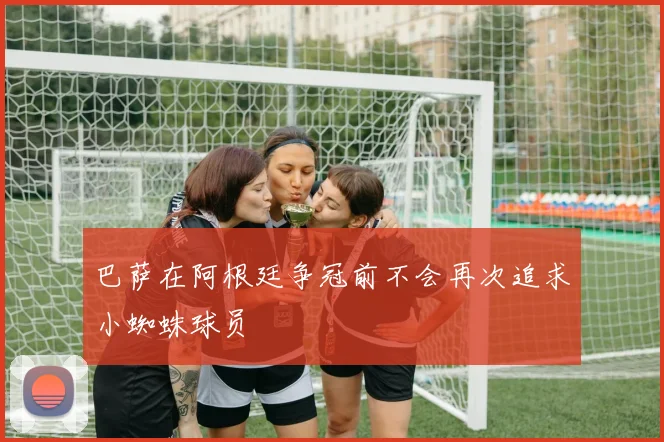 巴萨在阿根廷争冠前不会再次追求小蜘蛛球员