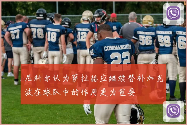 尼科尔认为萨拉赫应继续替补加克波在球队中的作用更为重要