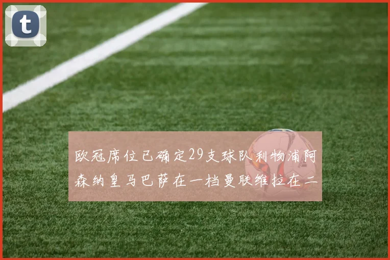 欧冠席位已确定29支球队利物浦阿森纳皇马巴萨在一档曼联维拉在二档
