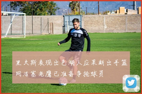 里夫斯表现出色湖人应果断出手篮网活塞老鹰已准备争抢球员