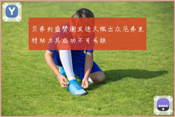 贝弗利盛赞谢泼德天赋出众范弗里特助力其成功不可或缺