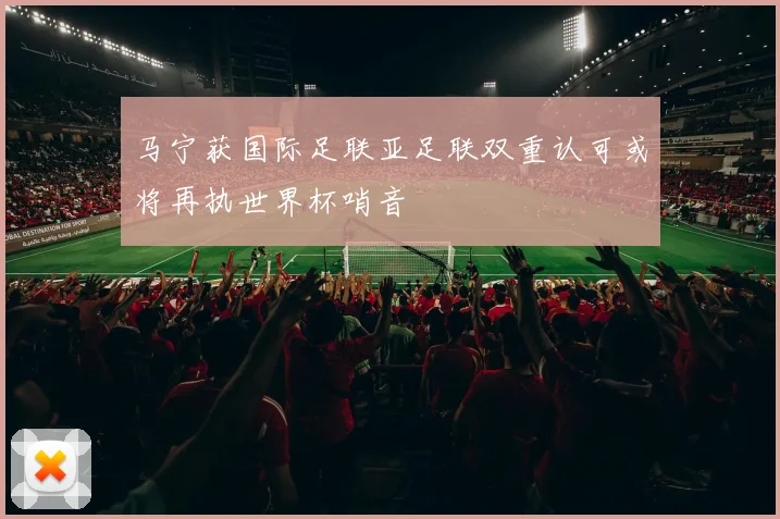 马宁获国际足联亚足联双重认可或将再执世界杯哨音