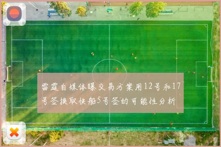 雷霆自媒体曝交易方案用12号和17号签换取快船5号签的可能性分析