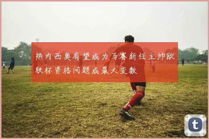 热内西奥有望成为马赛新任主帅欧联杯资格问题成最大变数