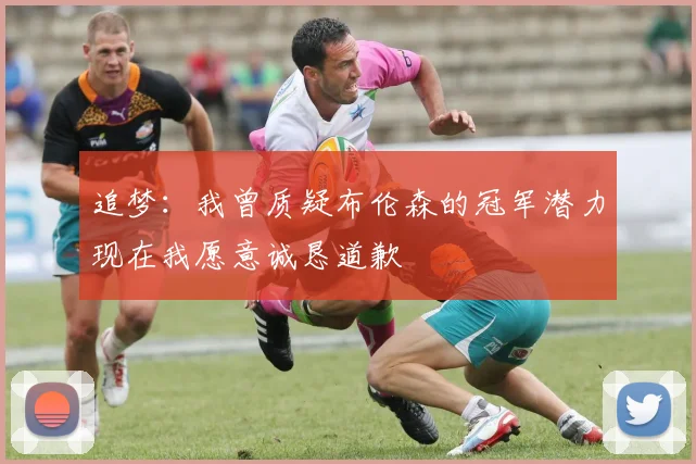 追梦：我曾质疑布伦森的冠军潜力现在我愿意诚恳道歉