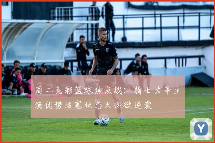 周二竞彩篮球焦点战：骑士力争主场优势活塞状态火热欲逆袭