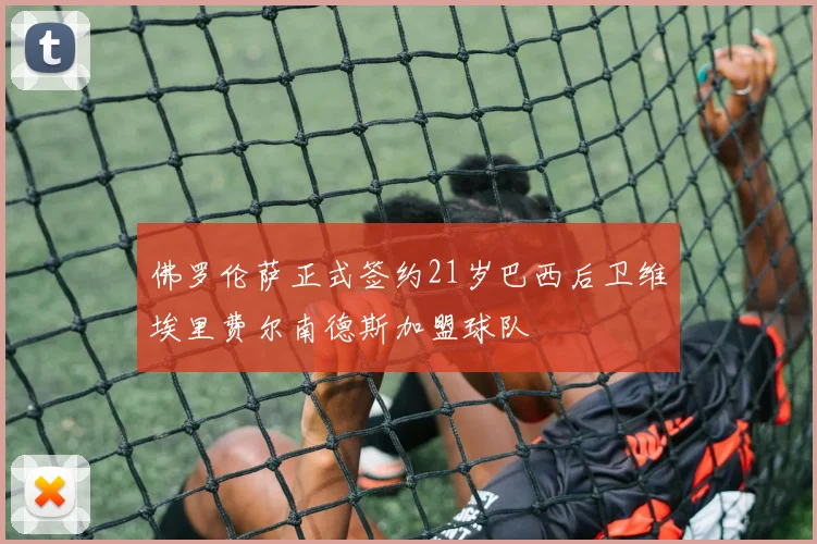 佛罗伦萨正式签约21岁巴西后卫维埃里费尔南德斯加盟球队