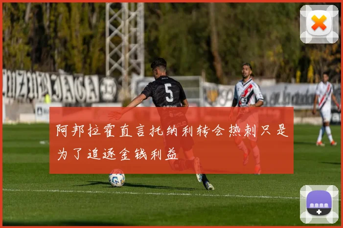 阿邦拉霍直言托纳利转会热刺只是为了追逐金钱利益