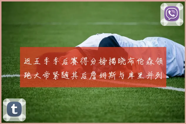 近五季季后赛得分榜揭晓布伦森领跑大帝紧随其后詹姆斯与库里并列第四