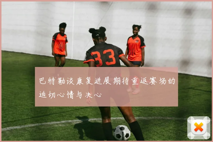 巴特勒谈康复进展期待重返赛场的迫切心情与决心