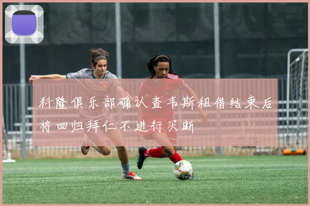 科隆俱乐部确认查韦斯租借结束后将回归拜仁不进行买断
