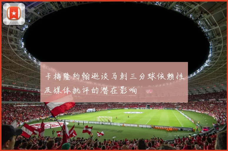 卡梅隆约翰逊谈马刺三分球依赖性及媒体批评的潜在影响