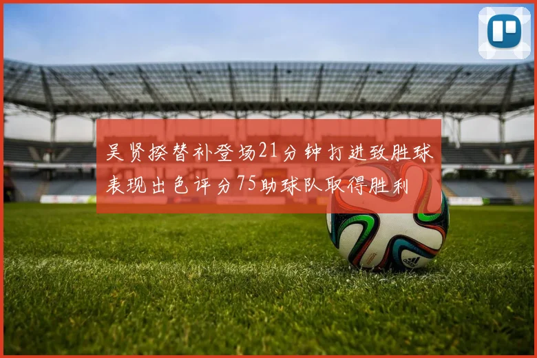 吴贤揆替补登场21分钟打进致胜球表现出色评分75助球队取得胜利