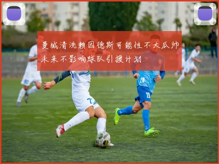 曼城清洗赖因德斯可能性不大瓜帅未来不影响球队引援计划