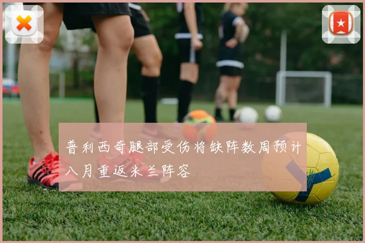 普利西奇腿部受伤将缺阵数周预计八月重返米兰阵容