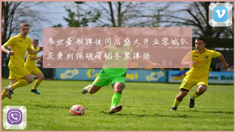 韦世豪潮牌快闪店盛大开业蓉城队友费利佩胡荷韬齐聚捧场