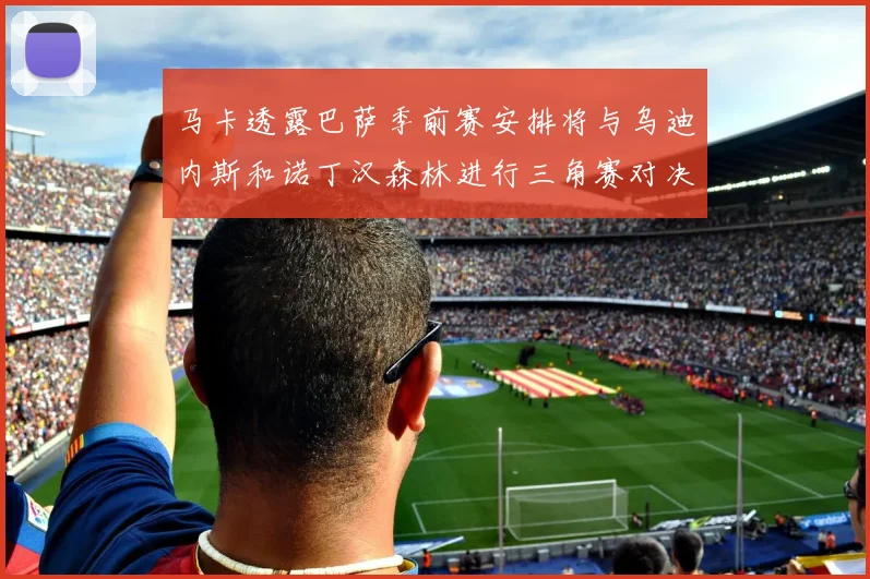 马卡透露巴萨季前赛安排将与乌迪内斯和诺丁汉森林进行三角赛对决