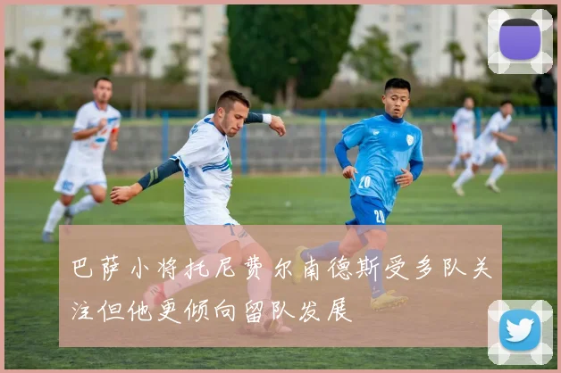 巴萨小将托尼费尔南德斯受多队关注但他更倾向留队发展