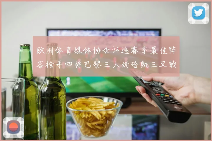 欧洲体育媒体协会评选赛季最佳阵容枪手四将巴黎三人姆哈凯三叉戟引关注