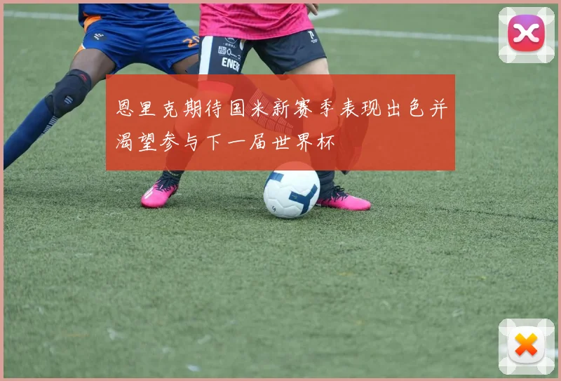 恩里克期待国米新赛季表现出色并渴望参与下一届世界杯